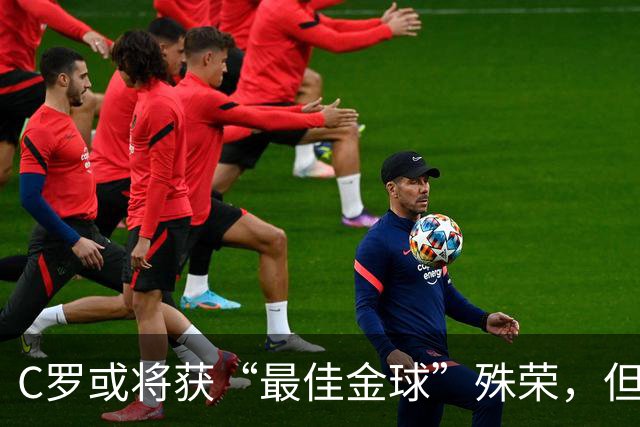 C罗或将获“最佳金球”殊荣，但缺席颁奖典礼